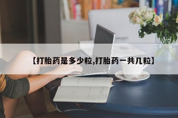 药流药购买微信【打胎药是多少粒,打胎药一共几粒】