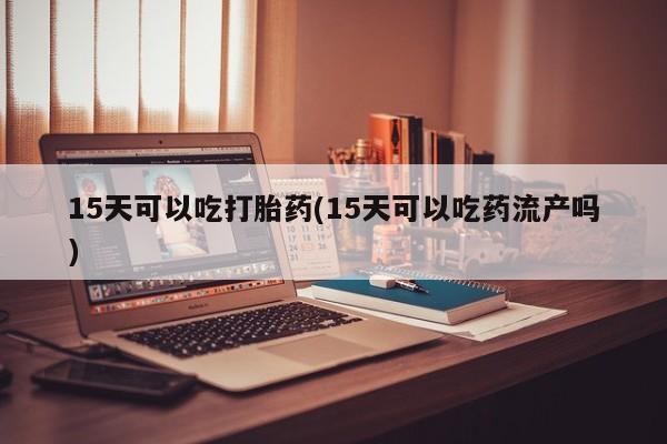 药流药购买微信15天可以吃打胎药(15天可以吃药流产吗)