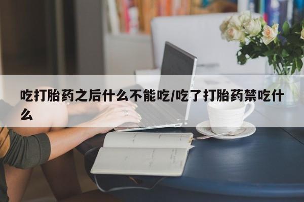 药流药购买微信吃打胎药之后什么不能吃/吃了打胎药禁吃什么