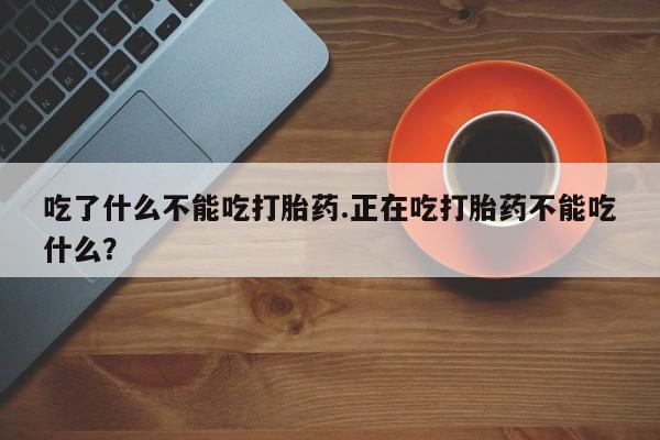 药流药购买微信吃了什么不能吃打胎药.正在吃打胎药不能吃什么?