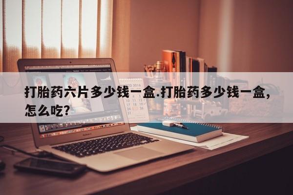 药流药购买微信打胎药六片多少钱一盒.打胎药多少钱一盒,怎么吃？