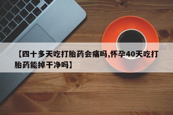药流药购买微信【四十多天吃打胎药会痛吗,怀孕40天吃打胎药能掉干净吗】