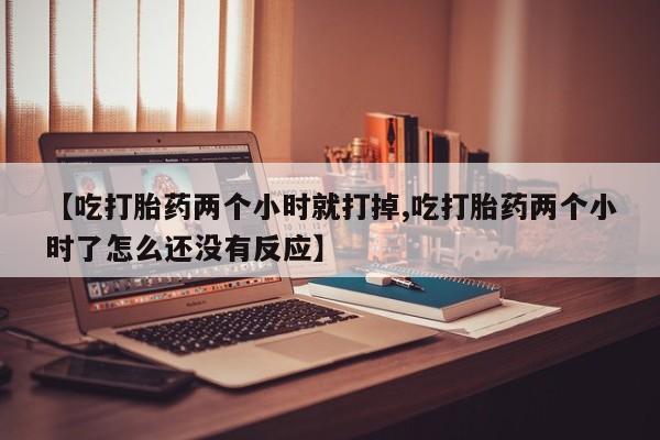 药流药购买微信【吃打胎药两个小时就打掉,吃打胎药两个小时了怎么还没有反应】