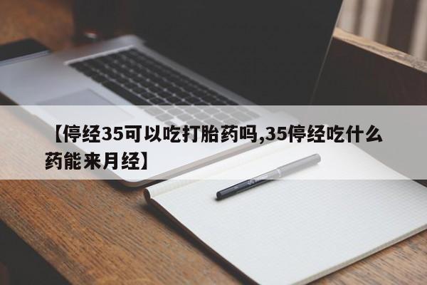药流药购买微信【停经35可以吃打胎药吗,35停经吃什么药能来月经】