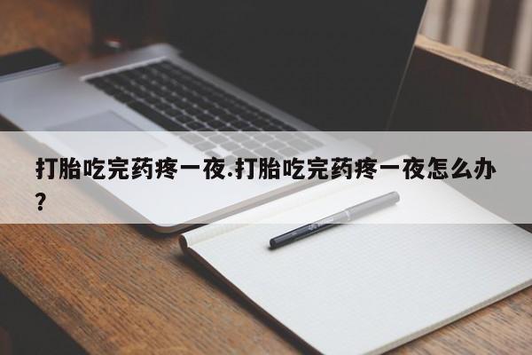 药流药购买微信打胎吃完药疼一夜.打胎吃完药疼一夜怎么办？