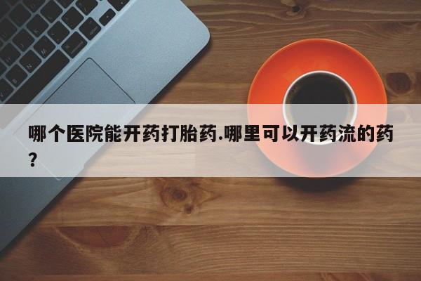 药流药购买微信哪个医院能开药打胎药.哪里可以开药流的药？