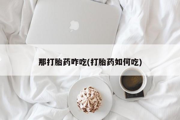 药流药购买微信那打胎药咋吃(打胎药如何吃)