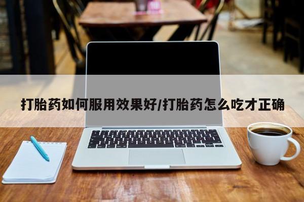 药流药购买微信打胎药如何服用效果好/打胎药怎么吃才正确