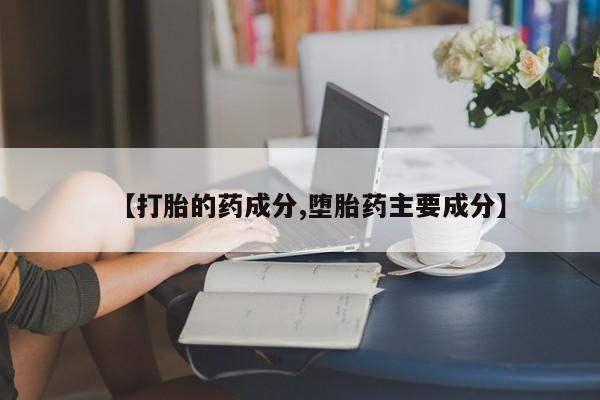 药流药购买微信【打胎的药成分,堕胎药主要成分】