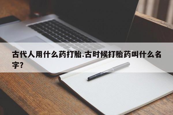 药流药购买微信古代人用什么药打胎.古时候打胎药叫什么名字？