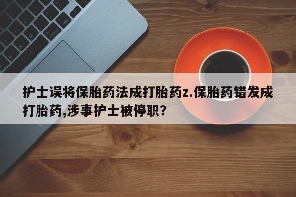 药流药购买微信护士误将保胎药法成打胎药z.保胎药错发成打胎药,涉事护士被停职？