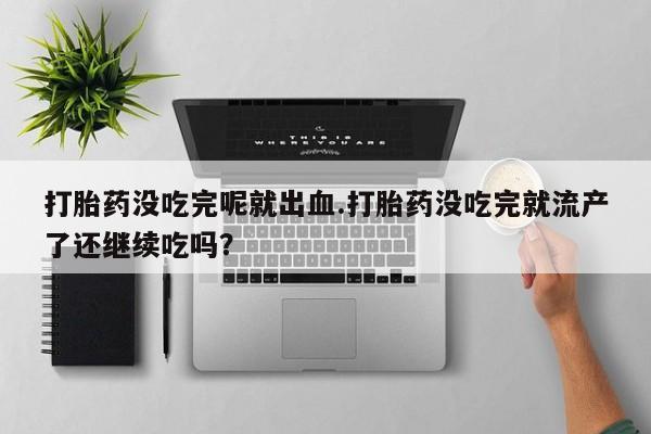 药流药购买微信打胎药没吃完呢就出血.打胎药没吃完就流产了还继续吃吗？