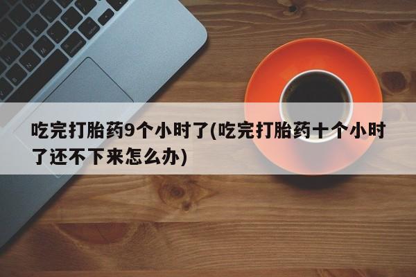 药流药购买微信吃完打胎药9个小时了(吃完打胎药十个小时了还不下来怎么办)