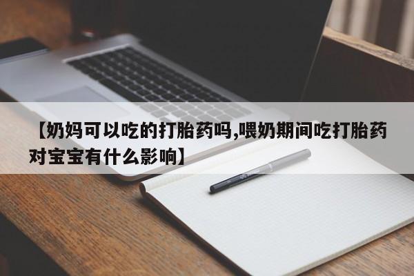 药流药购买微信【奶妈可以吃的打胎药吗,喂奶期间吃打胎药对宝宝有什么影响】