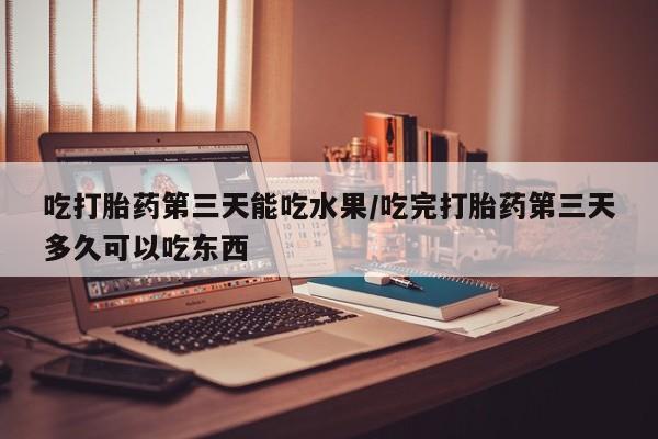 药流药购买微信吃打胎药第三天能吃水果/吃完打胎药第三天多久可以吃东西