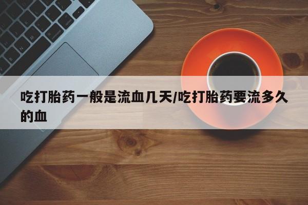 药流药购买微信吃打胎药一般是流血几天/吃打胎药要流多久的血