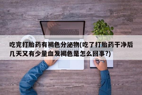 药流药购买微信吃完打胎药有褐色分泌物(吃了打胎药干净后几天又有少量血发褐色是怎么回事?)