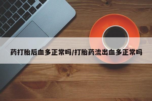 药流药购买微信药打胎后血多正常吗/打胎药流出血多正常吗