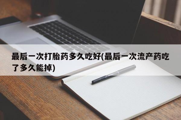 药流药购买微信最后一次打胎药多久吃好(最后一次流产药吃了多久能掉)