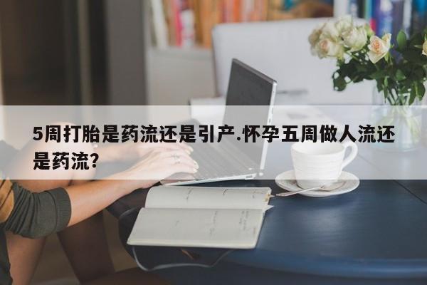 药流药购买微信5周打胎是药流还是引产.怀孕五周做人流还是药流？