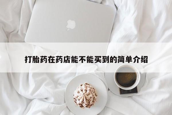 药流药购买微信打胎药在药店能不能买到的简单介绍