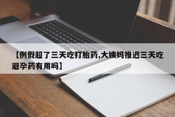 药流药购买微信【例假超了三天吃打胎药,大姨妈推迟三天吃避孕药有用吗】