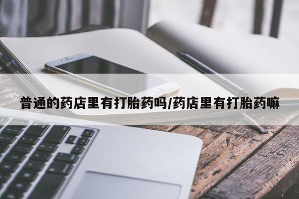 药流药购买微信普通的药店里有打胎药吗/药店里有打胎药嘛