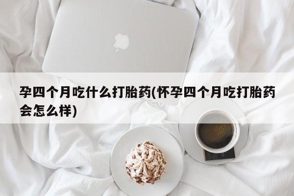 药流药购买微信孕四个月吃什么打胎药(怀孕四个月吃打胎药会怎么样)