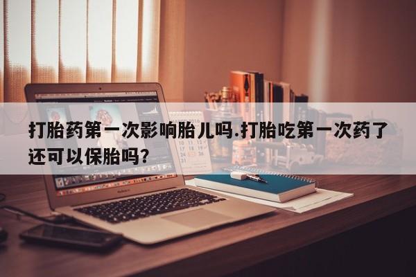 药流药购买微信打胎药第一次影响胎儿吗.打胎吃第一次药了还可以保胎吗？