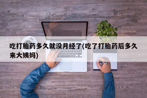药流药购买微信吃打胎药多久就没月经了(吃了打胎药后多久来大姨妈)