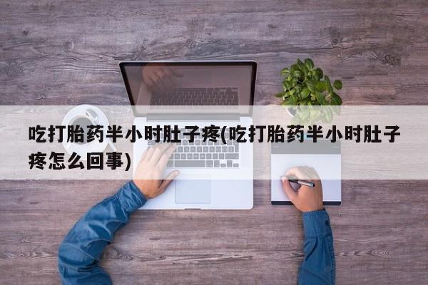 药流药购买微信吃打胎药半小时肚子疼(吃打胎药半小时肚子疼怎么回事)