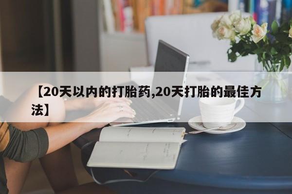 药流药购买微信【20天以内的打胎药,20天打胎的最佳方法】