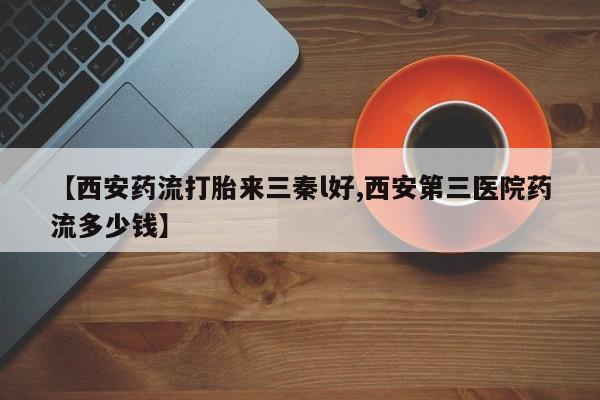 药流药购买微信【西安药流打胎来三秦l好,西安第三医院药流多少钱】