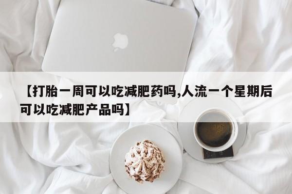 药流药购买微信【打胎一周可以吃减肥药吗,人流一个星期后可以吃减肥产品吗】