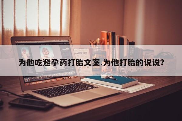 药流药购买微信为他吃避孕药打胎文案.为他打胎的说说？