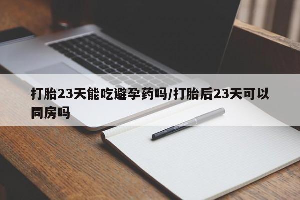 药流药购买微信打胎23天能吃避孕药吗/打胎后23天可以同房吗