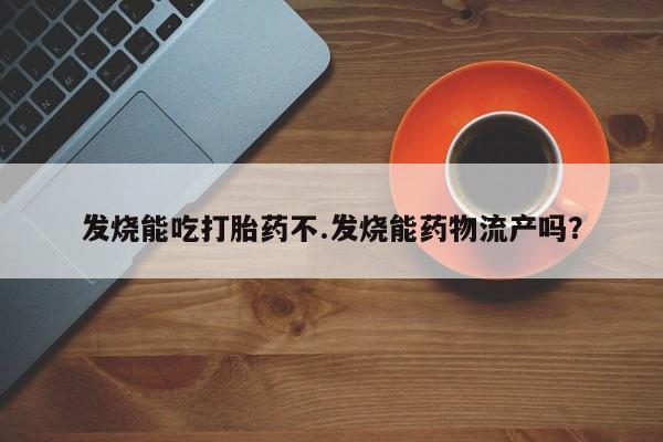 药流药购买微信发烧能吃打胎药不.发烧能药物流产吗？