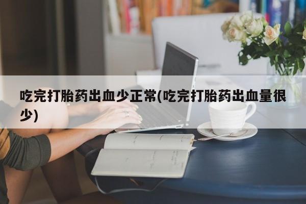 药流药购买微信吃完打胎药出血少正常(吃完打胎药出血量很少)