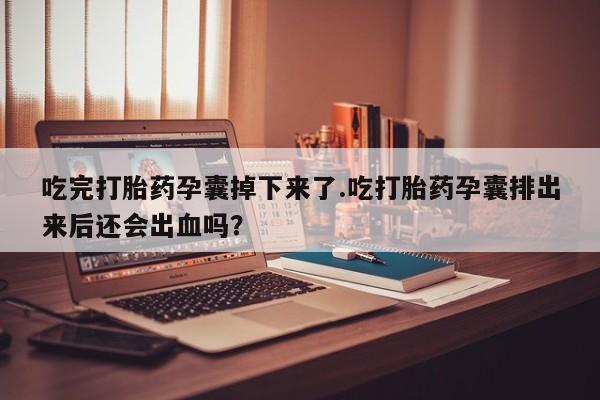 药流药购买微信吃完打胎药孕囊掉下来了.吃打胎药孕囊排出来后还会出血吗？