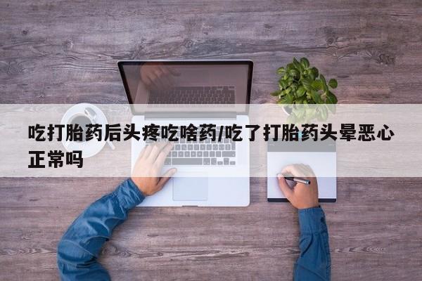 药流药购买微信吃打胎药后头疼吃啥药/吃了打胎药头晕恶心正常吗