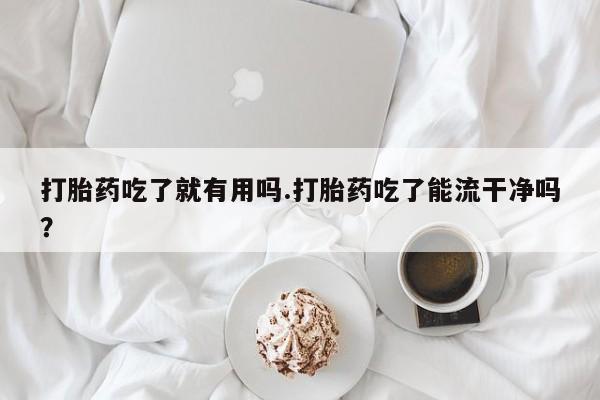 药流药购买微信打胎药吃了就有用吗.打胎药吃了能流干净吗?