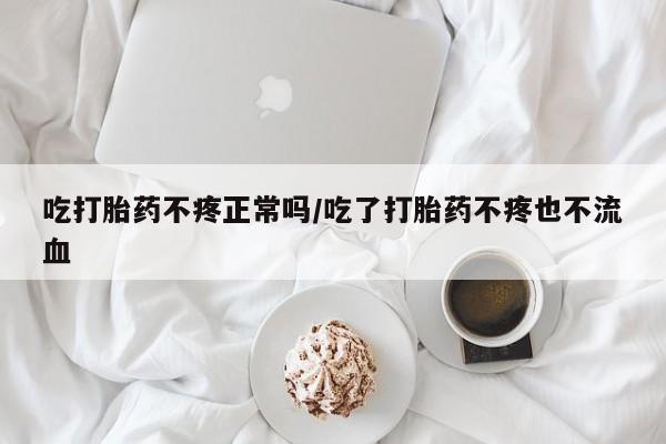 药流药购买微信吃打胎药不疼正常吗/吃了打胎药不疼也不流血