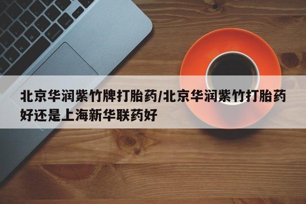 药流药购买微信北京华润紫竹牌打胎药/北京华润紫竹打胎药好还是上海新华联药好
