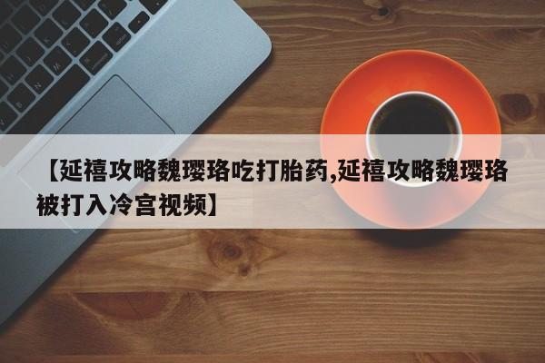 药流药购买微信【延禧攻略魏璎珞吃打胎药,延禧攻略魏璎珞被打入冷宫视频】