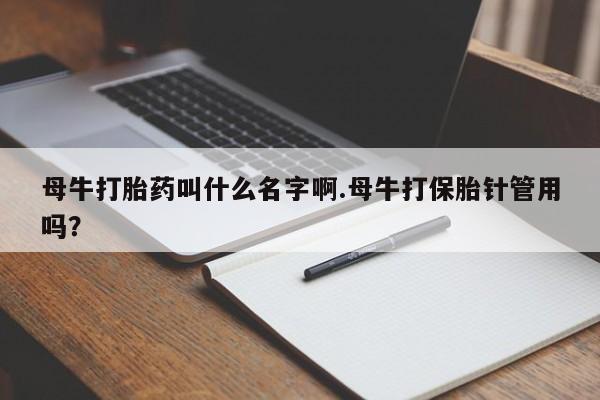 药流药购买微信母牛打胎药叫什么名字啊.母牛打保胎针管用吗？