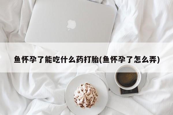 药流药购买微信鱼怀孕了能吃什么药打胎(鱼怀孕了怎么弄)