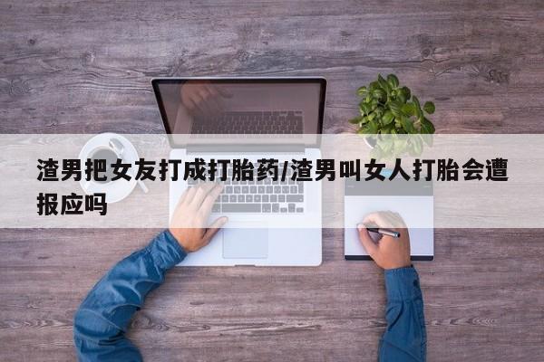 药流药购买微信渣男把女友打成打胎药/渣男叫女人打胎会遭报应吗