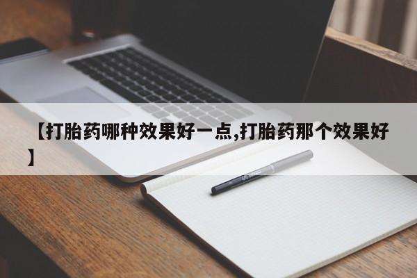 药流药购买微信【打胎药哪种效果好一点,打胎药那个效果好】