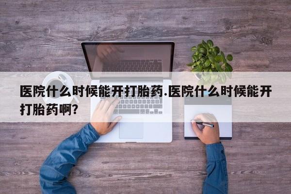 药流药购买微信医院什么时候能开打胎药.医院什么时候能开打胎药啊？