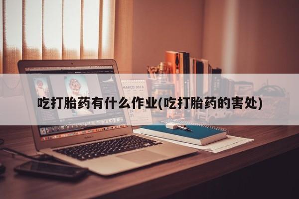 药流药购买微信吃打胎药有什么作业(吃打胎药的害处)